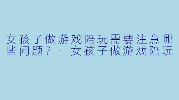 女孩子做游戏陪玩需要注意哪些问题?