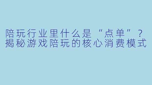 陪玩行业里什么是“点单”？揭秘游戏陪玩的核心消费模式