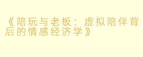 《陪玩与老板：虚拟陪伴背后的情感经济学》