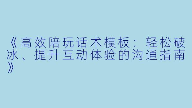 《高效陪玩话术模板：轻松破冰、提升互动体验的沟通指南》
