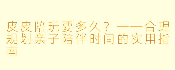皮皮陪玩要多久？——合理规划亲子陪伴时间的实用指南