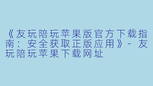 《友玩陪玩苹果版官方下载指南：安全获取正版应用》-友玩陪玩苹果下载网址