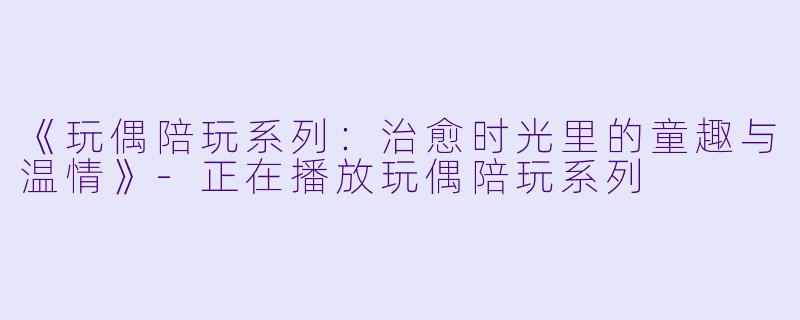 《玩偶陪玩系列：治愈时光里的童趣与温情》-正在播放玩偶陪玩系列