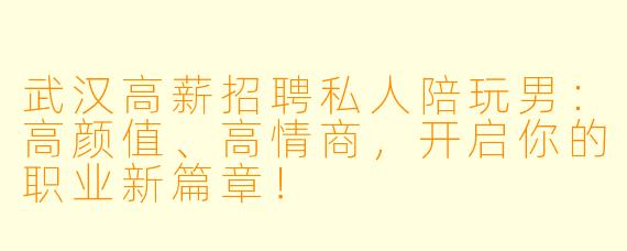 武汉高薪招聘私人陪玩男：高颜值、高情商，开启你的职业新篇章！