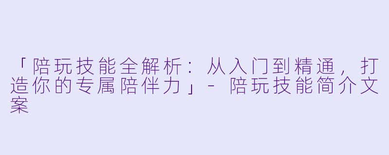 「陪玩技能全解析：从入门到精通，打造你的专属陪伴力」-陪玩技能简介文案