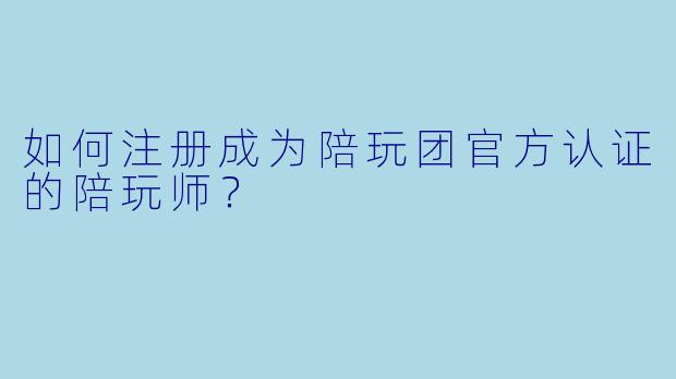 如何注册成为陪玩团官方认证的陪玩师?