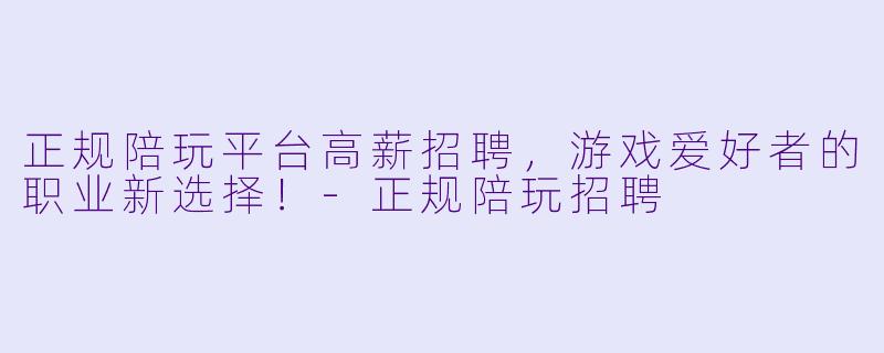 正规陪玩平台高薪招聘,游戏爱好者的职业新选择!