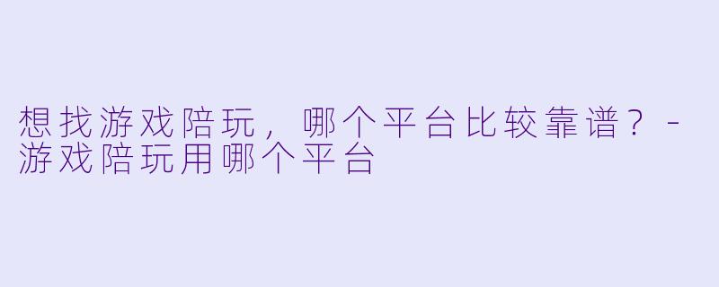 想找游戏陪玩,哪个平台比较靠谱?