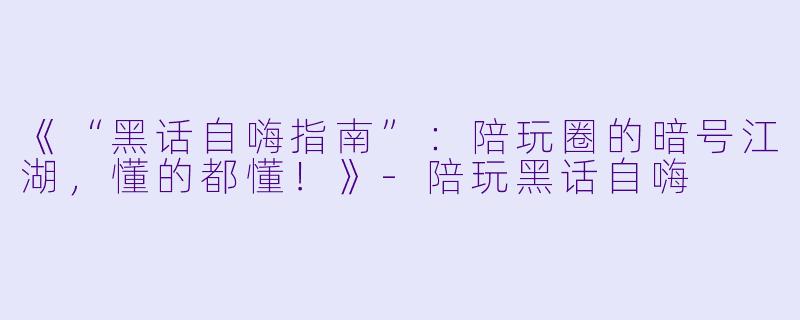 《“黑话自嗨指南”：陪玩圈的暗号江湖，懂的都懂！》-陪玩黑话自嗨