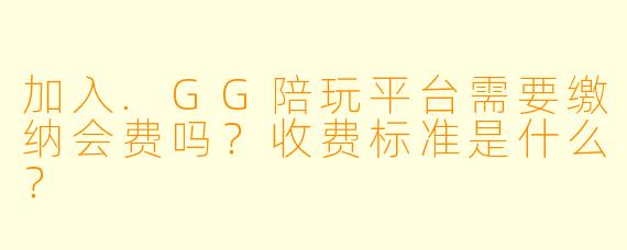 加入.GG陪玩平台需要缴纳会费吗？收费标准是什么？