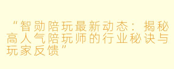 “智勋陪玩最新动态：揭秘高人气陪玩师的行业秘诀与玩家反馈”
