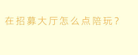 在招募大厅怎么点陪玩？