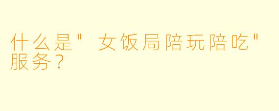 什么是"女饭局陪玩陪吃"服务?
