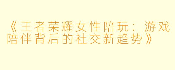 《王者荣耀女性陪玩:游戏陪伴背后的社交新趋势》