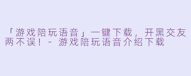 「游戏陪玩语音」一键下载，开黑交友两不误！-游戏陪玩语音介绍下载