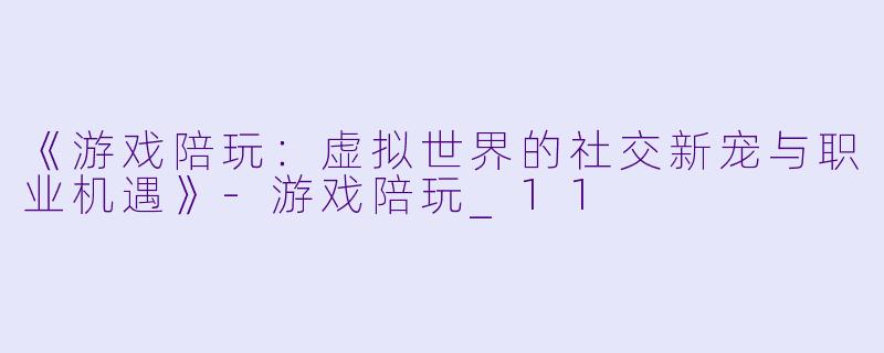 《游戏陪玩:虚拟世界的社交新宠与职业机遇》