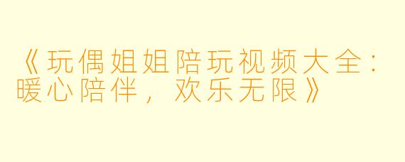 《玩偶姐姐陪玩视频大全：暖心陪伴，欢乐无限》