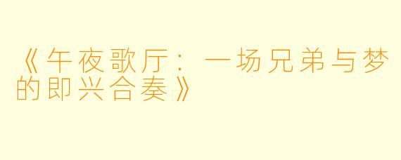 《午夜歌厅：一场兄弟与梦的即兴合奏》