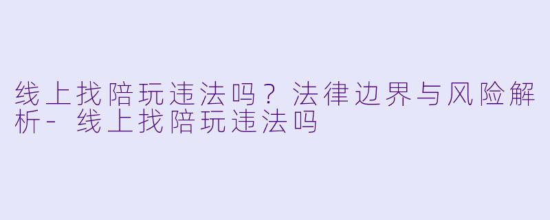 线上找陪玩违法吗？法律边界与风险解析-线上找陪玩违法吗