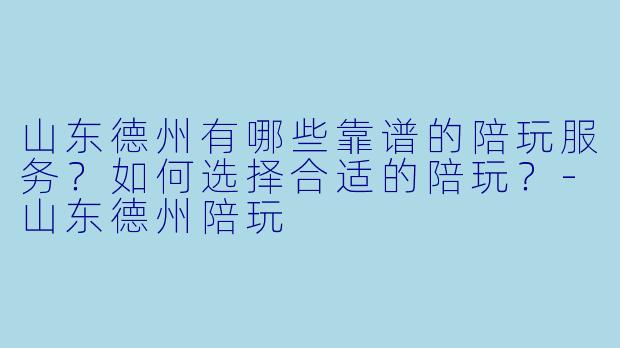 山东德州有哪些靠谱的陪玩服务?如何选择合适的陪玩?