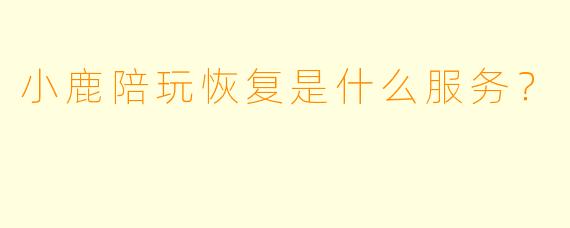 小鹿陪玩恢复是什么服务？
