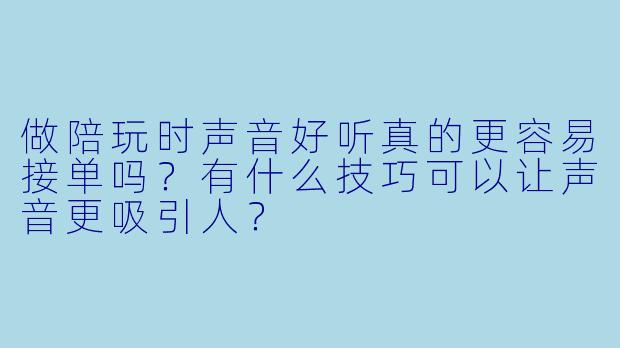 做陪玩时声音好听真的更容易接单吗?有什么技巧可以让声音更吸引人?