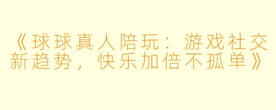 《球球真人陪玩：游戏社交新趋势，快乐加倍不孤单》