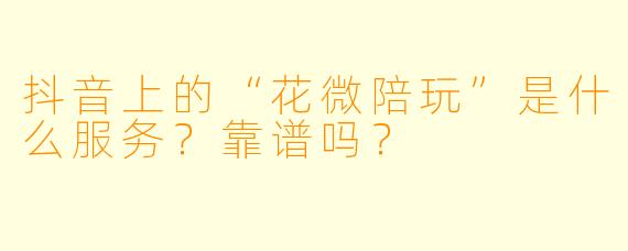 抖音上的“花微陪玩”是什么服务？靠谱吗？