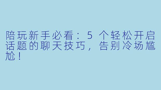 陪玩新手必看：5个轻松开启话题的聊天技巧，告别冷场尴尬！