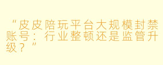 “皮皮陪玩平台大规模封禁账号：行业整顿还是监管升级？”