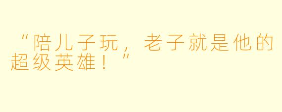 “陪儿子玩，老子就是他的超级英雄！”