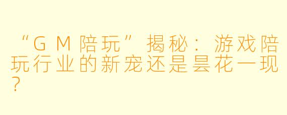 “GM陪玩”揭秘：游戏陪玩行业的新宠还是昙花一现？