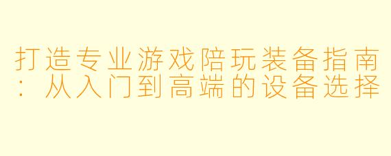 打造专业游戏陪玩装备指南：从入门到高端的设备选择