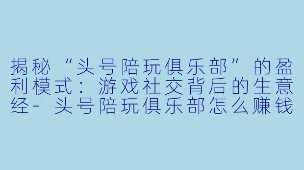 揭秘“头号陪玩俱乐部”的盈利模式：游戏社交背后的生意经-头号陪玩俱乐部怎么赚钱