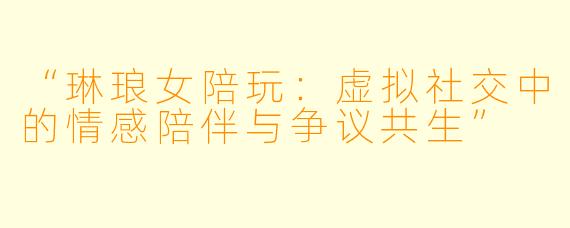 “琳琅女陪玩：虚拟社交中的情感陪伴与争议共生”