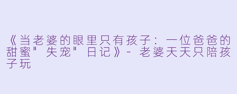 《当老婆的眼里只有孩子：一位爸爸的甜蜜