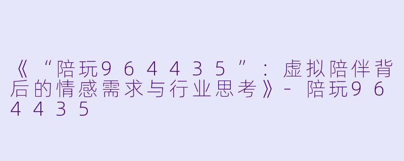 《“陪玩964435”：虚拟陪伴背后的情感需求与行业思考》-陪玩964435
