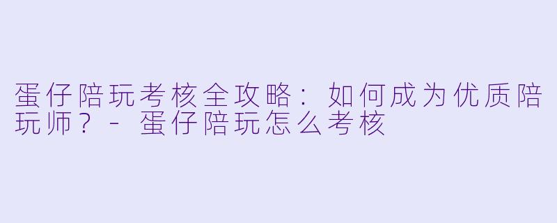 蛋仔陪玩考核全攻略：如何成为优质陪玩师？-蛋仔陪玩怎么考核
