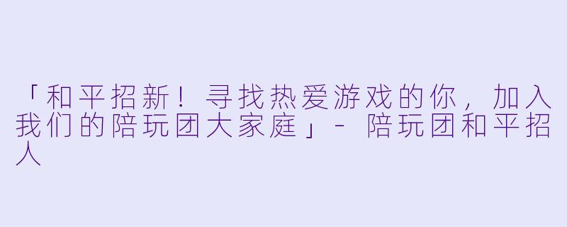 「和平招新！寻找热爱游戏的你，加入我们的陪玩团大家庭」-陪玩团和平招人