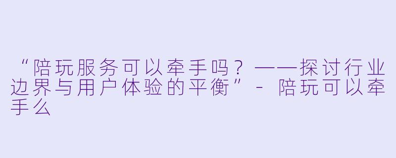 “陪玩服务可以牵手吗？——探讨行业边界与用户体验的平衡”-陪玩可以牵手么