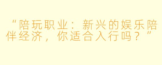 “陪玩职业：新兴的娱乐陪伴经济，你适合入行吗？”