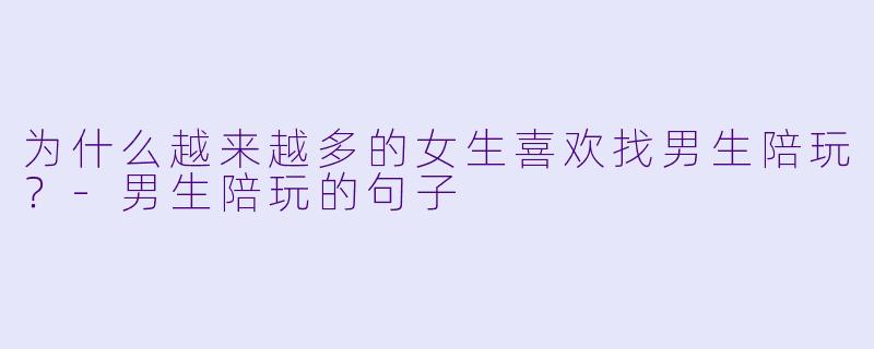 为什么越来越多的女生喜欢找男生陪玩？-男生陪玩的句子