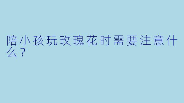 陪小孩玩玫瑰花时需要注意什么?