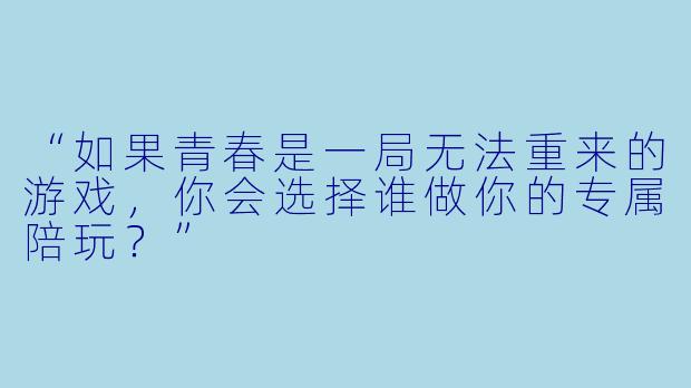 “如果青春是一局无法重来的游戏，你会选择谁做你的专属陪玩？”