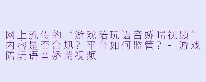 网上流传的“游戏陪玩语音娇喘视频”内容是否合规?平台如何监管?