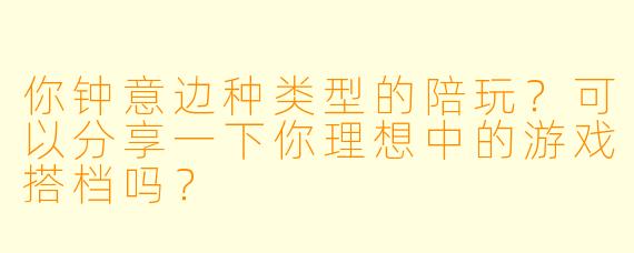 你钟意边种类型的陪玩？可以分享一下你理想中的游戏搭档吗？