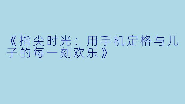 《指尖时光:用手机定格与儿子的每一刻欢乐》