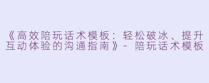 《高效陪玩话术模板:轻松破冰、提升互动体验的沟通指南》
