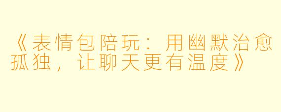 《表情包陪玩：用幽默治愈孤独，让聊天更有温度》