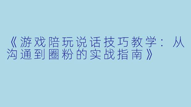 《游戏陪玩说话技巧教学：从沟通到圈粉的实战指南》